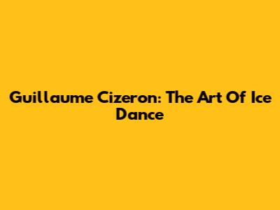 Guillaume Cizeron: The Art Of Ice Dance