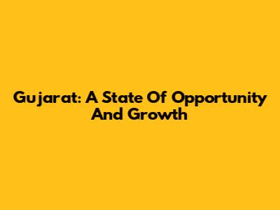 Gujarat: A State Of Opportunity And Growth