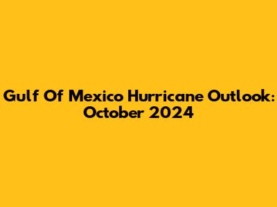 Gulf Of Mexico Hurricane Outlook: October 2024