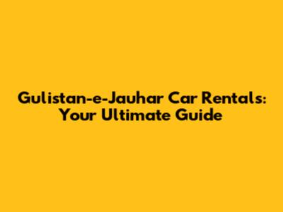 Gulistan-e-Jauhar Car Rentals: Your Ultimate Guide