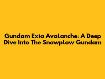 Gundam Exia Avalanche: A Deep Dive Into The Snowplow Gundam