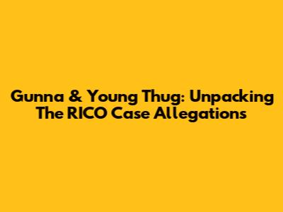 Gunna & Young Thug: Unpacking The RICO Case Allegations