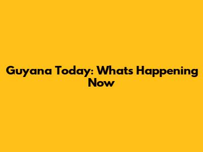 Guyana Today: What's Happening Now