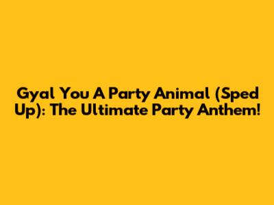 Gyal You A Party Animal (Sped Up): The Ultimate Party Anthem!