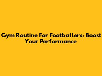 Gym Routine For Footballers: Boost Your Performance