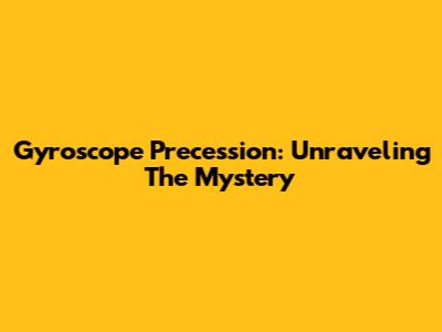Gyroscope Precession: Unraveling The Mystery
