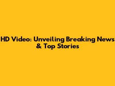 HD Video: Unveiling Breaking News & Top Stories