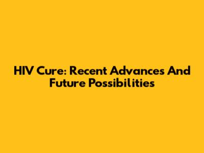 HIV Cure: Recent Advances And Future Possibilities