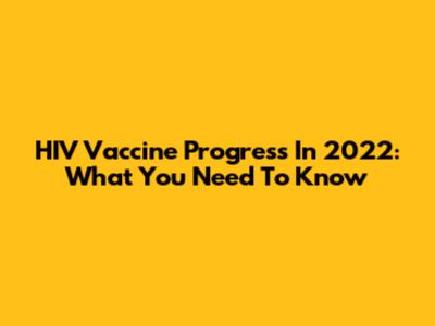 HIV Vaccine Progress In 2022: What You Need To Know