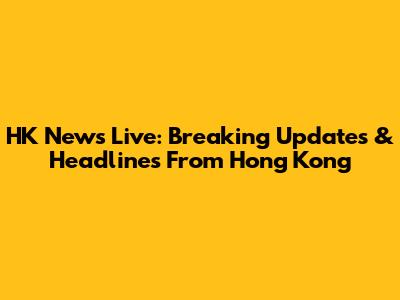 HK News Live: Breaking Updates & Headlines From Hong Kong