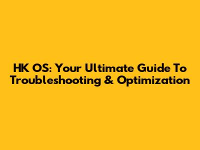 HK OS: Your Ultimate Guide To Troubleshooting & Optimization