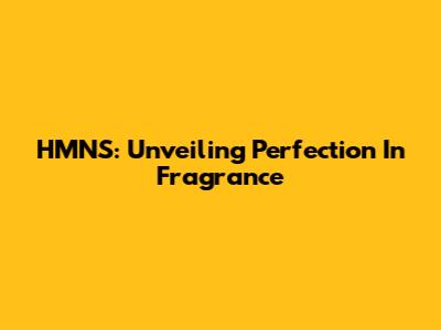 HMNS: Unveiling Perfection In Fragrance