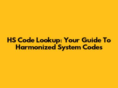 HS Code Lookup: Your Guide To Harmonized System Codes