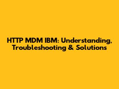 HTTP MDM IBM: Understanding, Troubleshooting & Solutions