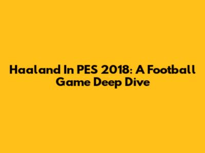 Haaland In PES 2018: A Football Game Deep Dive