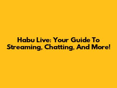 Habu Live: Your Guide To Streaming, Chatting, And More!