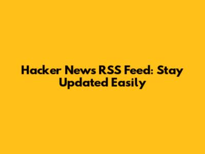 Hacker News RSS Feed: Stay Updated Easily