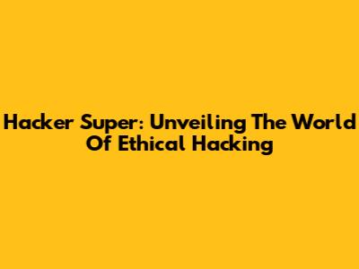 Hacker Super: Unveiling The World Of Ethical Hacking