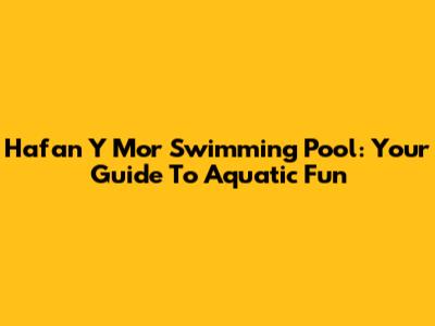 Hafan Y Mor Swimming Pool: Your Guide To Aquatic Fun