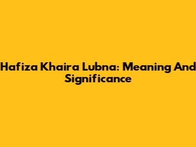 Hafiza Khaira Lubna: Meaning And Significance