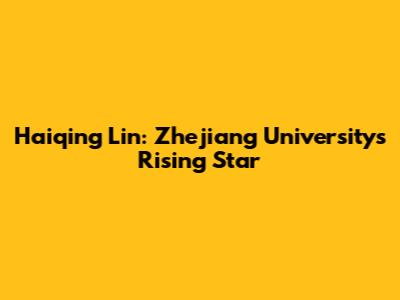 Haiqing Lin: Zhejiang University's Rising Star