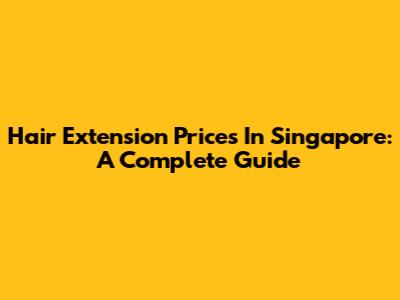 Hair Extension Prices In Singapore: A Complete Guide