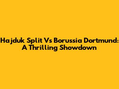 Hajduk Split Vs Borussia Dortmund: A Thrilling Showdown