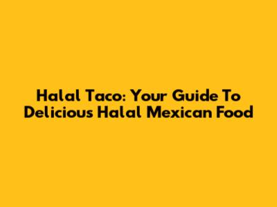 Halal Taco: Your Guide To Delicious Halal Mexican Food
