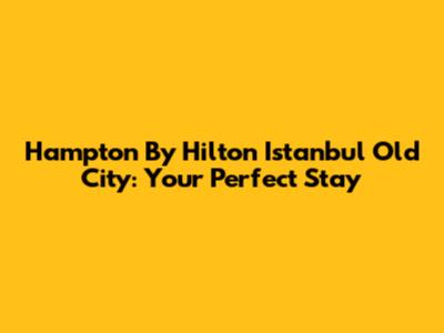 Hampton By Hilton Istanbul Old City: Your Perfect Stay