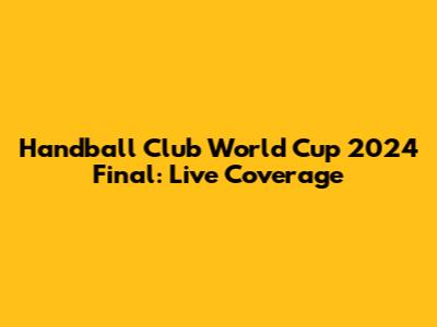 Handball Club World Cup 2024 Final: Live Coverage