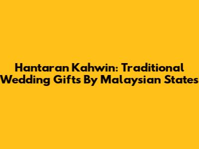 Hantaran Kahwin: Traditional Wedding Gifts By Malaysian States
