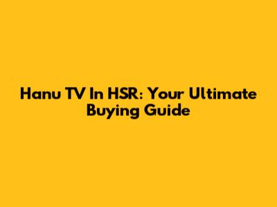 Hanu TV In HSR: Your Ultimate Buying Guide
