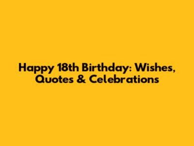 Happy 18th Birthday: Wishes, Quotes & Celebrations