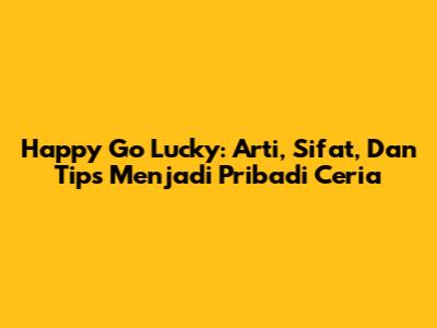 Happy Go Lucky: Arti, Sifat, Dan Tips Menjadi Pribadi Ceria