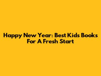 Happy New Year: Best Kids' Books For A Fresh Start