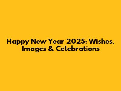 Happy New Year 2025: Wishes, Images & Celebrations