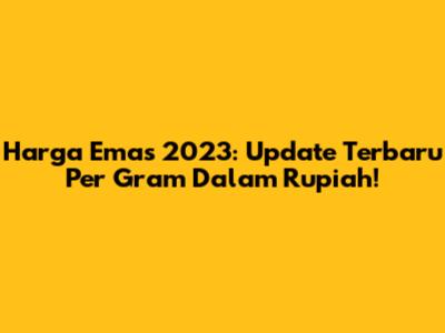 Harga Emas 2023: Update Terbaru Per Gram Dalam Rupiah!