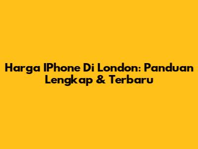 Harga IPhone Di London: Panduan Lengkap & Terbaru