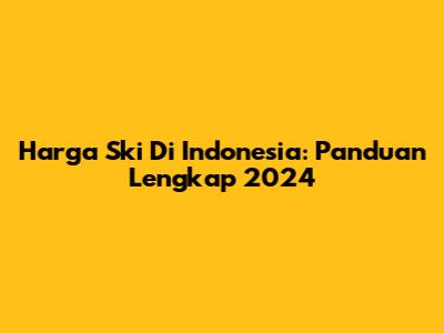 Harga Ski Di Indonesia: Panduan Lengkap 2024