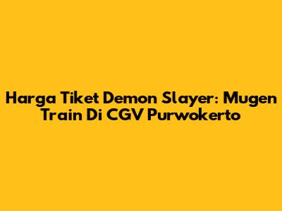 Harga Tiket Demon Slayer: Mugen Train Di CGV Purwokerto