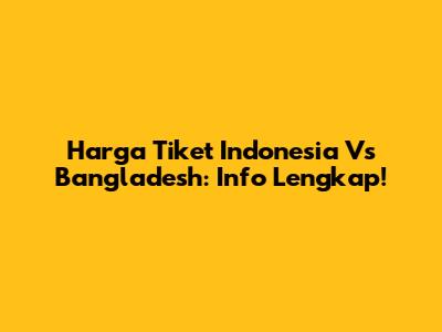 Harga Tiket Indonesia Vs Bangladesh: Info Lengkap!