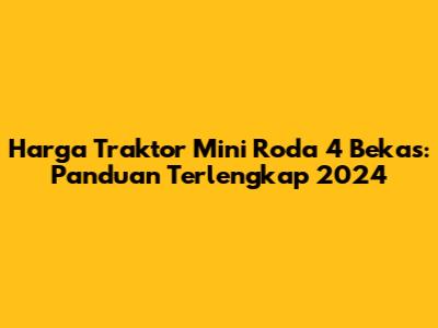 Harga Traktor Mini Roda 4 Bekas: Panduan Terlengkap 2024