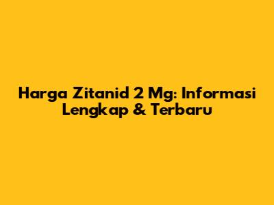 Harga Zitanid 2 Mg: Informasi Lengkap & Terbaru