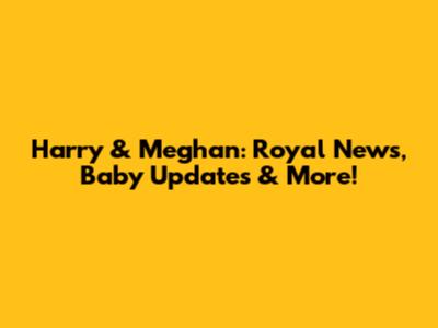 Harry & Meghan: Royal News, Baby Updates & More!