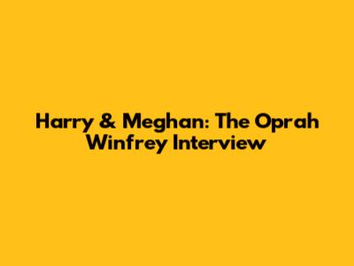 Harry & Meghan: The Oprah Winfrey Interview