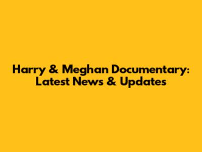 Harry & Meghan Documentary: Latest News & Updates