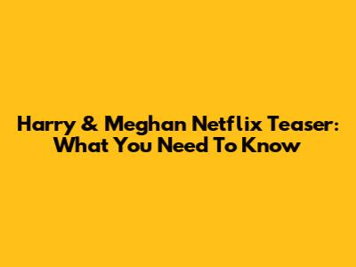 Harry & Meghan Netflix Teaser: What You Need To Know