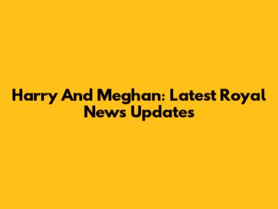 Harry And Meghan: Latest Royal News Updates