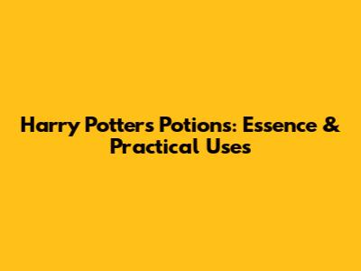 Harry Potter's Potions: Essence & Practical Uses