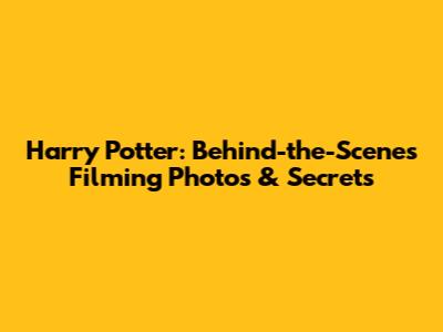 Harry Potter: Behind-the-Scenes Filming Photos & Secrets